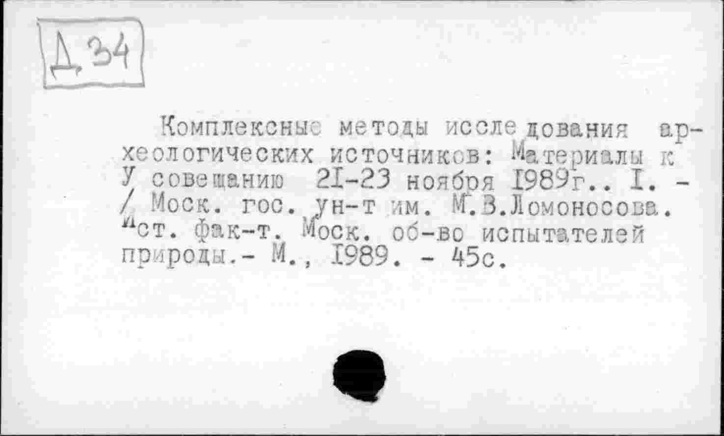 ﻿
Комплексные методы иссле дования археологических источников: Материалы к У совещанию 21-23 ноября 1989г.. I. -/ Моск. гос. ун-т им. М.3.Ломоносова. лст. фак-т. Моск, об-во испытателей природы.- М., 1989. - 45с.